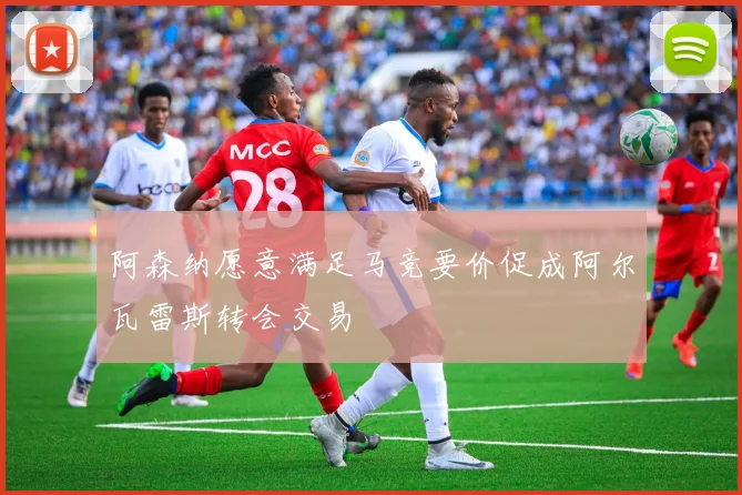 阿森纳愿意满足马竞要价促成阿尔瓦雷斯转会交易